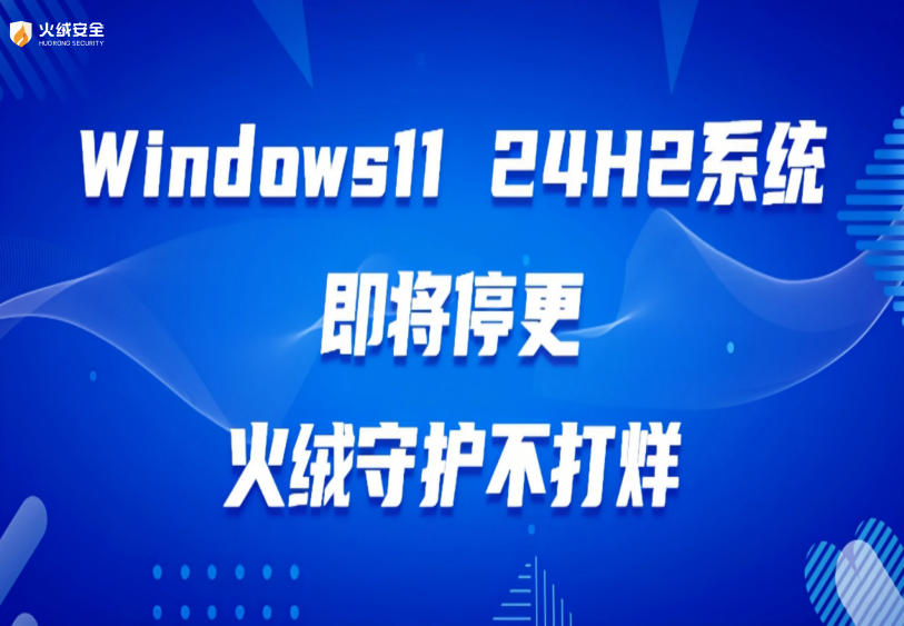 Windows11 24H2系统即将停更 火绒守护不打烊